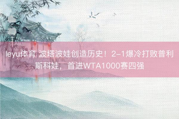 leyu体育 波塔波娃创造历史！2-1爆冷打败普利斯科娃，首进WTA1000赛四强