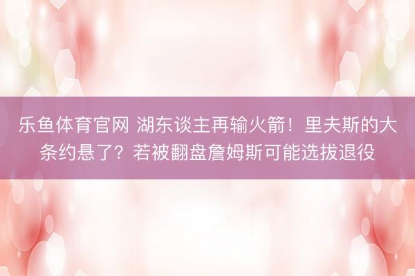 乐鱼体育官网 湖东谈主再输火箭！里夫斯的大条约悬了？若被翻盘詹姆斯可能选拔退役