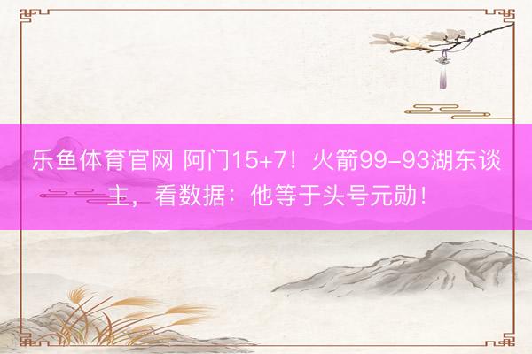 乐鱼体育官网 阿门15+7！火箭99-93湖东谈主，看数据：他等于头号元勋！