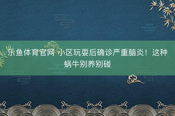 乐鱼体育官网 小区玩耍后确诊严重脑炎！这种蜗牛别养别碰