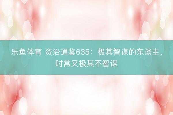 乐鱼体育 资治通鉴635：极其智谋的东谈主，时常又极其不智谋