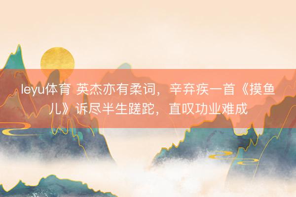 leyu体育 英杰亦有柔词，辛弃疾一首《摸鱼儿》诉尽半生蹉跎，直叹功业难成