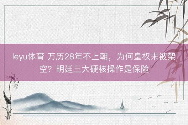 leyu体育 万历28年不上朝，为何皇权未被架空？明廷三大硬核操作是保险