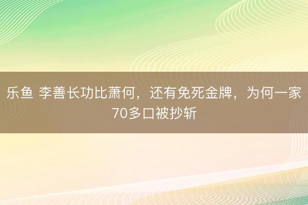 乐鱼 李善长功比萧何，还有免死金牌，为何一家70多口被抄斩