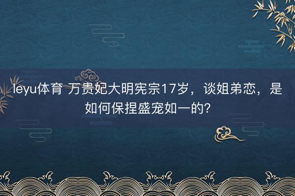 leyu体育 万贵妃大明宪宗17岁，谈姐弟恋，是如何保捏盛宠如一的？