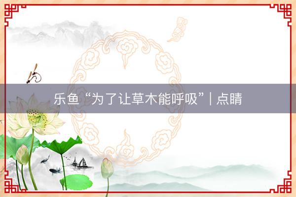 乐鱼 “为了让草木能呼吸” | 点睛
