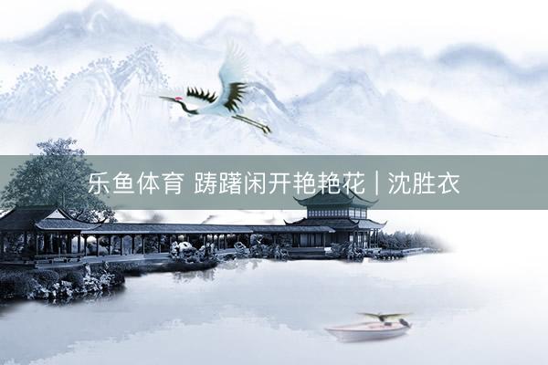 乐鱼体育 踌躇闲开艳艳花 | 沈胜衣