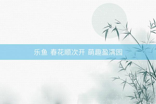 乐鱼 春花顺次开 萌趣盈满园