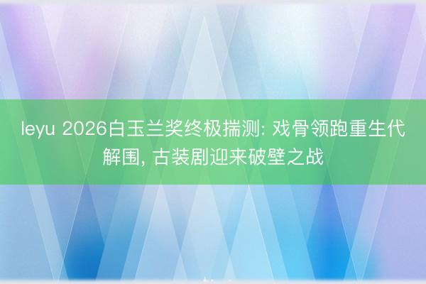 leyu 2026白玉兰奖终极揣测: 戏骨领跑重生代解围， 古装剧迎来破壁之战