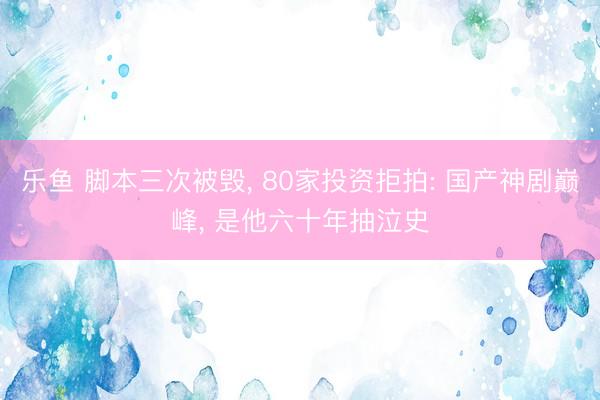 乐鱼 脚本三次被毁， 80家投资拒拍: 国产神剧巅峰， 是他六十年抽泣史