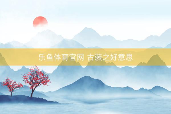 乐鱼体育官网 古装之好意思
