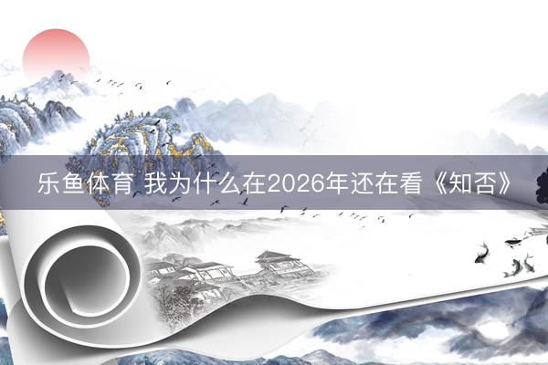 乐鱼体育 我为什么在2026年还在看《知否》