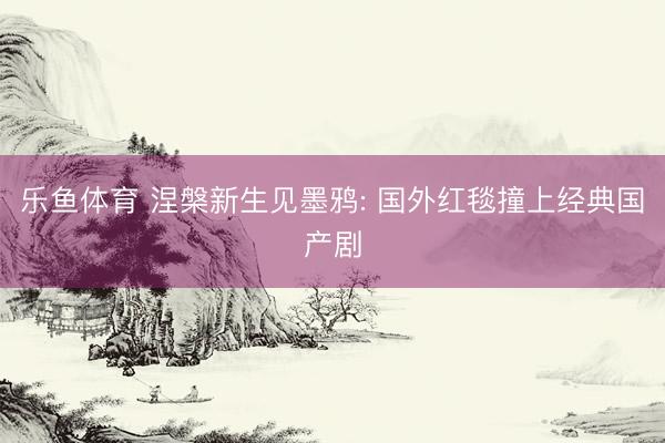 乐鱼体育 涅槃新生见墨鸦: 国外红毯撞上经典国产剧