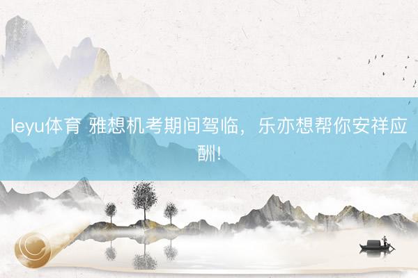 leyu体育 雅想机考期间驾临，乐亦想帮你安祥应酬!