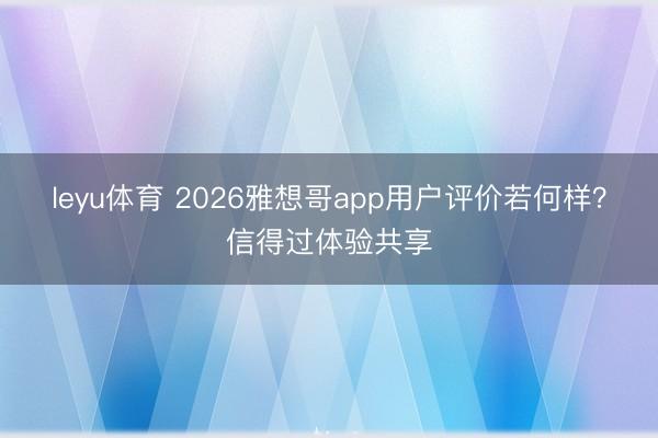 leyu体育 2026雅想哥app用户评价若何样？信得过体验共享