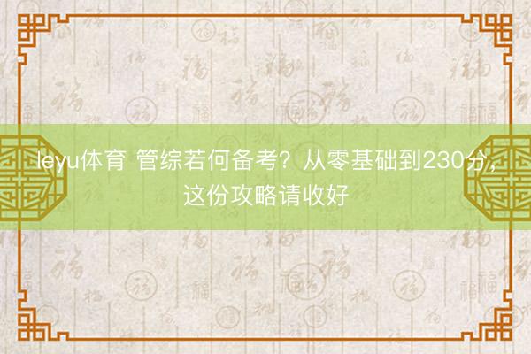 leyu体育 管综若何备考？从零基础到230分，这份攻略请收好