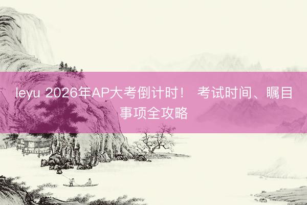 leyu 2026年AP大考倒计时！ 考试时间、瞩目事项全攻略