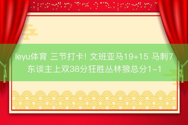 leyu体育 三节打卡! 文班亚马19+15 马刺7东谈主上双38分狂胜丛林狼总分1-1