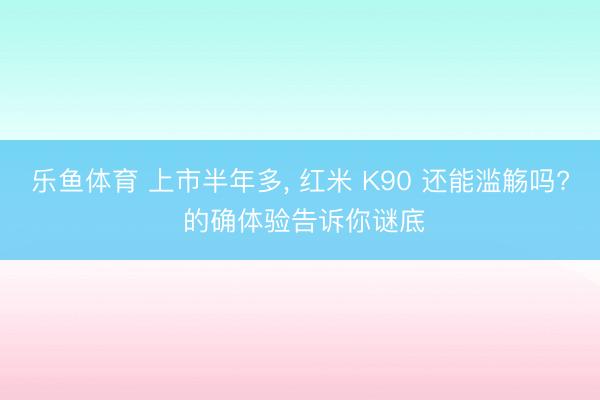 乐鱼体育 上市半年多， 红米 K90 还能滥觞吗? 的确体验告诉你谜底