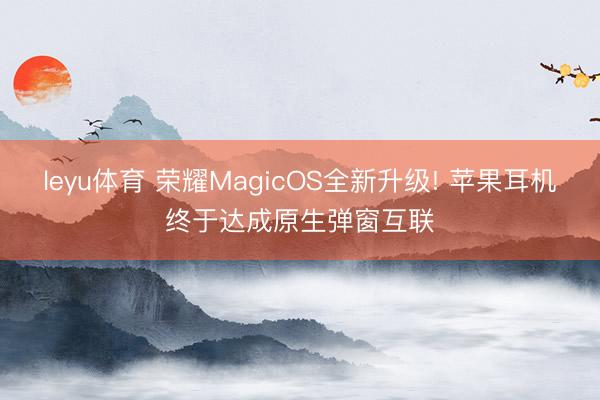 leyu体育 荣耀MagicOS全新升级! 苹果耳机终于达成原生弹窗互联