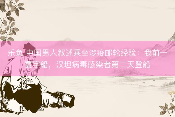 乐鱼 中国男人叙述乘坐涉疫邮轮经验：我前一寰宇船，汉坦病毒感染者第二天登船